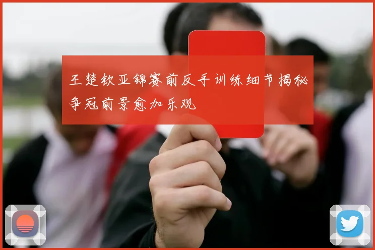 王楚钦亚锦赛前反手训练细节揭秘争冠前景愈加乐观